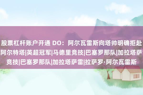 股票杠杆账户开通 DO：阿尔瓦雷斯向塔帅明确拒赴阿森纳 转会概率极低|阿尔特塔|英超冠军|马德里竞技|巴塞罗那队|加拉塔萨雷|拉萨罗·阿尔瓦雷斯