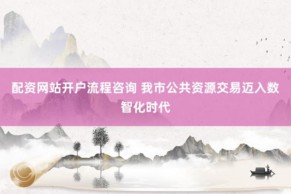 配资网站开户流程咨询 我市公共资源交易迈入数智化时代