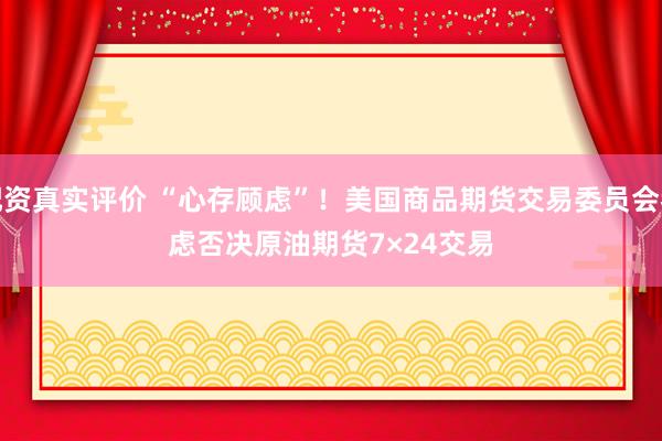 配资真实评价 “心存顾虑”!美国商品期货交易委员会考虑否决原油期货7×24交易