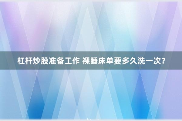 杠杆炒股准备工作 裸睡床单要多久洗一次？