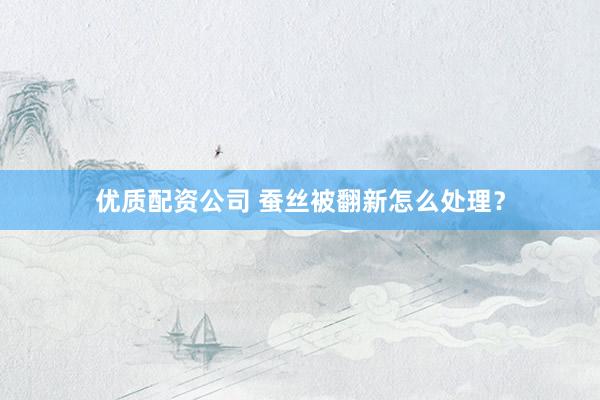 优质配资公司 蚕丝被翻新怎么处理？