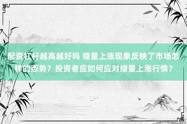 配资杠杆越高越好吗 缩量上涨现象反映了市场怎样的态势?投资者应如何应对缩量上涨行情?