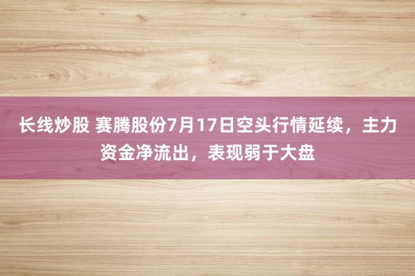 长线炒股 赛腾股份7月17日空头行情延续,主力资金净流出,表现弱于大盘