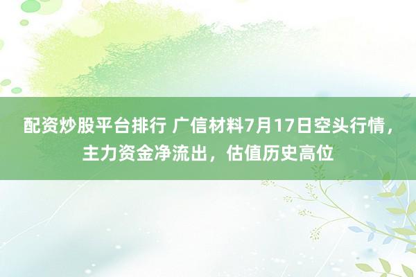 配资炒股平台排行 广信材料7月17日空头行情,主力资金净流出,估值历史高位