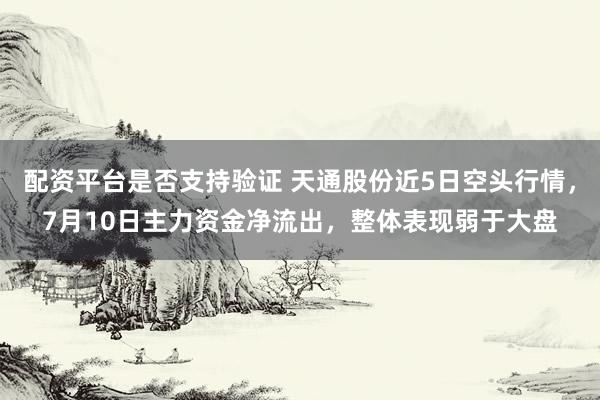 配资平台是否支持验证 天通股份近5日空头行情,7月10日主力资金净流出,整体表现弱于大盘