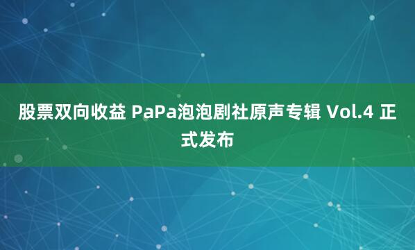 股票双向收益 PaPa泡泡剧社原声专辑 Vol.4 正式发布