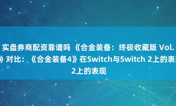 实盘券商配资靠谱吗 《合金装备：终极收藏版 Vol.2》对比：《合金装备4》在Switch与Switch 2上的表现