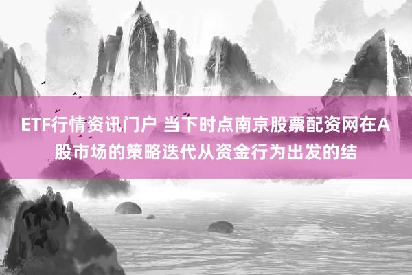 ETF行情资讯门户 当下时点南京股票配资网在A股市场的策略迭代从资金行为出发的结