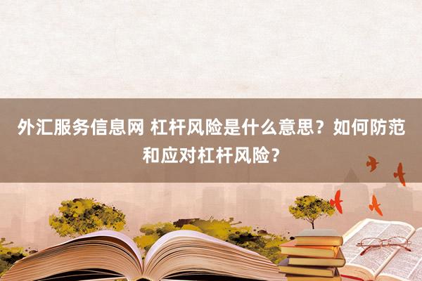 外汇服务信息网 杠杆风险是什么意思？如何防范和应对杠杆风险？