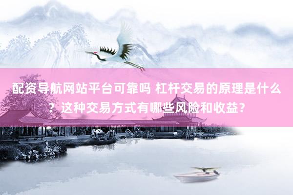 配资导航网站平台可靠吗 杠杆交易的原理是什么？这种交易方式有哪些风险和收益？