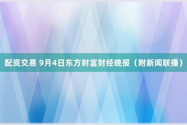 配资交易 9月4日东方财富财经晚报（附新闻联播）