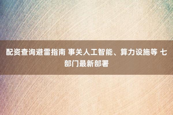 配资查询避雷指南 事关人工智能、算力设施等 七部门最新部署