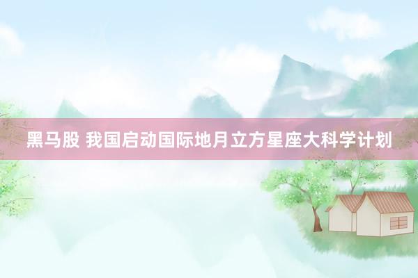黑马股 我国启动国际地月立方星座大科学计划