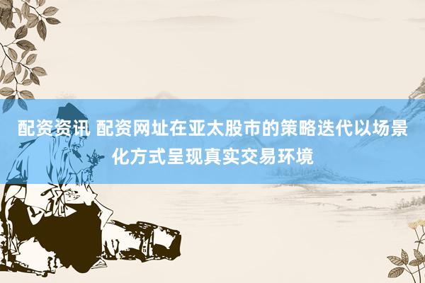 配资资讯 配资网址在亚太股市的策略迭代以场景化方式呈现真实交易环境