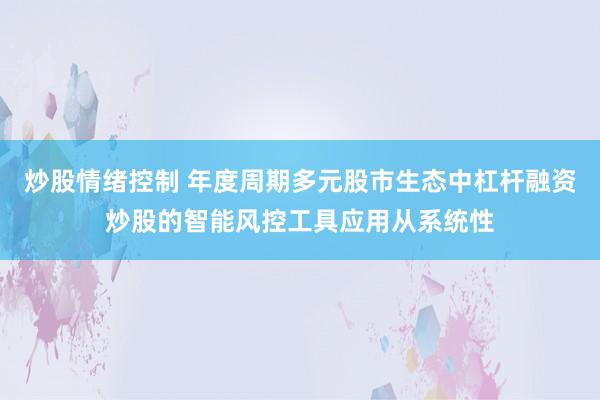 炒股情绪控制 年度周期多元股市生态中杠杆融资炒股的智能风控工具应用从系统性