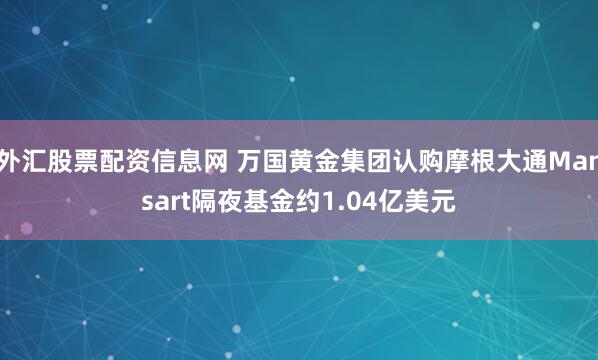 外汇股票配资信息网 万国黄金集团认购摩根大通Mansart隔夜基金约1.04亿美元