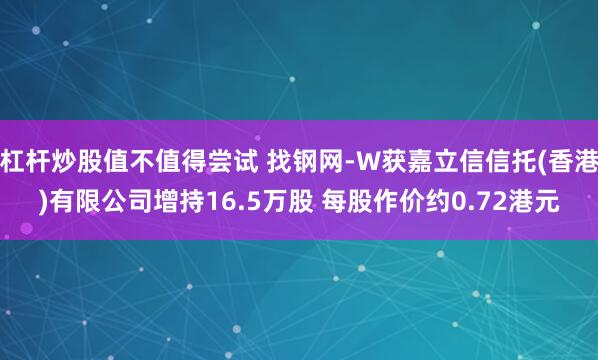 杠杆炒股值不值得尝试 找钢网-W获嘉立信信托(香港)有限公司增持16.5万股 每股作价约0.72港元