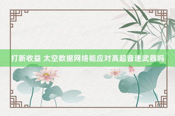打新收益 太空数据网络能应对高超音速武器吗