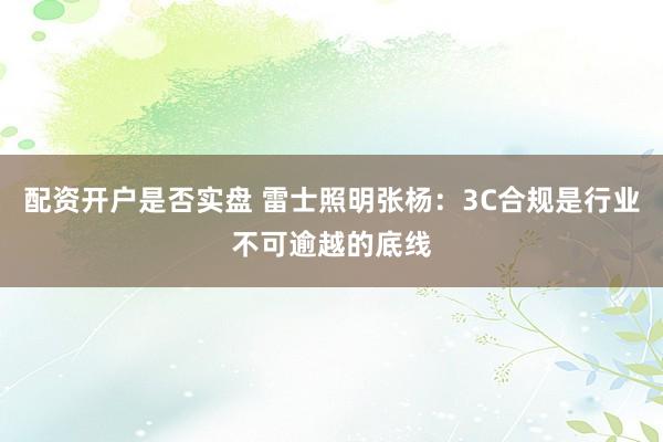 配资开户是否实盘 雷士照明张杨：3C合规是行业不可逾越的底线