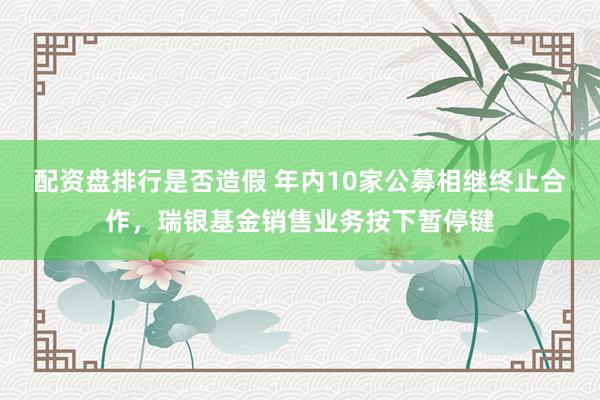 配资盘排行是否造假 年内10家公募相继终止合作,瑞银基金销售业务按下暂停键