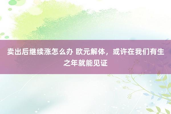 卖出后继续涨怎么办 欧元解体，或许在我们有生之年就能见证