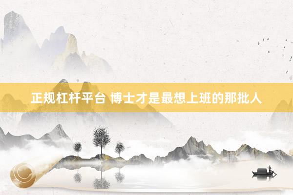 正规杠杆平台 博士才是最想上班的那批人