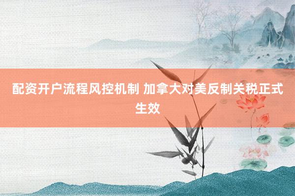 配资开户流程风控机制 加拿大对美反制关税正式生效