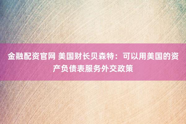 金融配资官网 美国财长贝森特：可以用美国的资产负债表服务外交政策