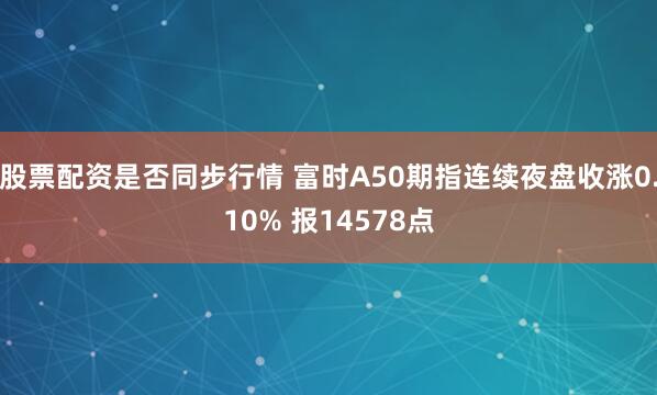 股票配资是否同步行情 富时A50期指连续夜盘收涨0.10% 报14578点