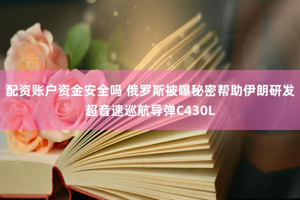 配资账户资金安全吗 俄罗斯被曝秘密帮助伊朗研发超音速巡航导弹C430L