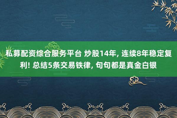 私募配资综合服务平台 炒股14年, 连续8年稳定复利! 总结5条交易铁律, 句句都是真金白银
