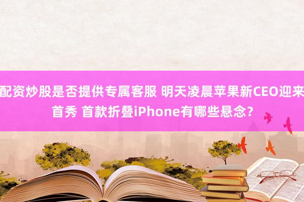 配资炒股是否提供专属客服 明天凌晨苹果新CEO迎来首秀 首款折叠iPhone有哪些悬念？