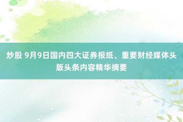 炒股 9月9日国内四大证券报纸、重要财经媒体头版头条内容精华摘要