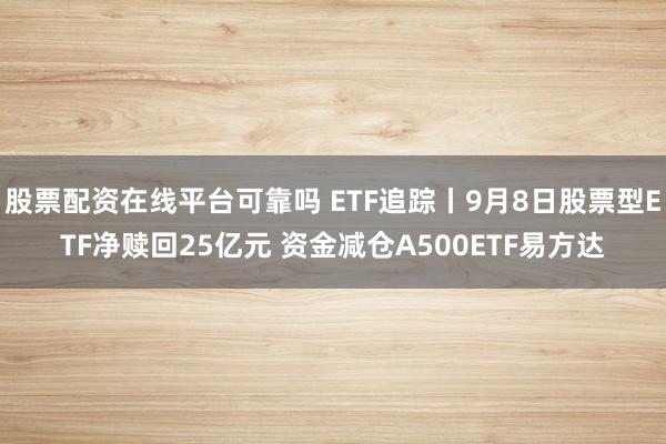 股票配资在线平台可靠吗 ETF追踪丨9月8日股票型ETF净赎回25亿元 资金减仓A500ETF易方达