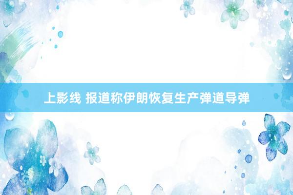上影线 报道称伊朗恢复生产弹道导弹