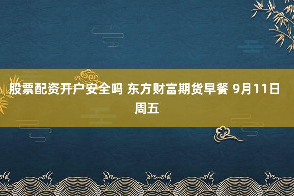 股票配资开户安全吗 东方财富期货早餐 9月11日 周五