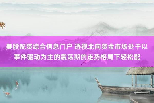 美股配资综合信息门户 透视北向资金市场处于以事件驱动为主的震荡期的走势格局下轻松配