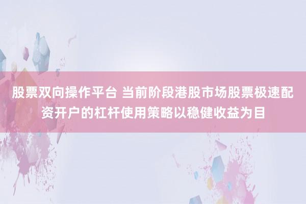 股票双向操作平台 当前阶段港股市场股票极速配资开户的杠杆使用策略以稳健收益为目