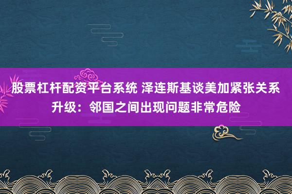股票杠杆配资平台系统 泽连斯基谈美加紧张关系升级：邻国之间出现问题非常危险