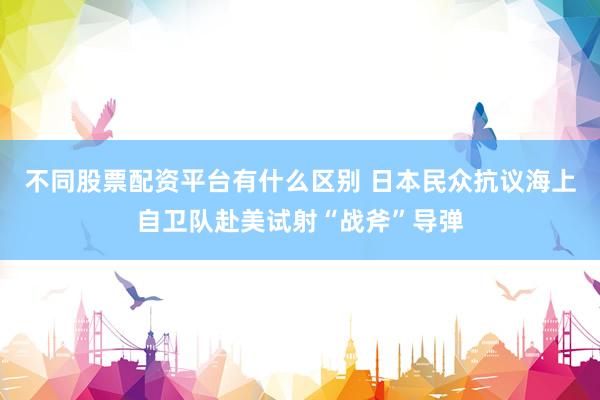 不同股票配资平台有什么区别 日本民众抗议海上自卫队赴美试射“战斧”导弹