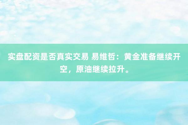 实盘配资是否真实交易 易维哲：黄金准备继续开空，原油继续拉升。