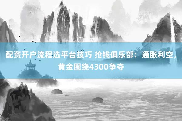 配资开户流程选平台技巧 抢钱俱乐部：通胀利空，黄金围绕4300争夺