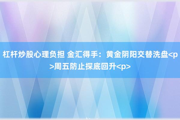 杠杆炒股心理负担 金汇得手：黄金阴阳交替洗盘<p>周五防止探底回升<p>