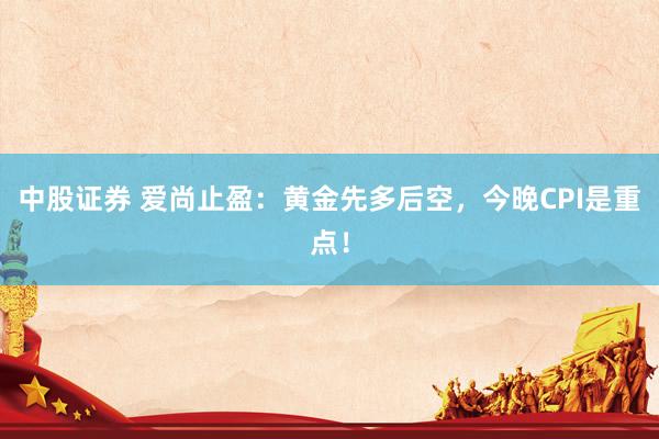 中股证券 爱尚止盈：黄金先多后空，今晚CPI是重点！