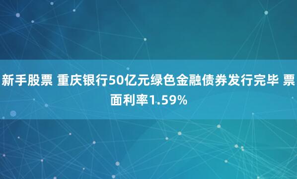 新手股票 重庆银行50亿元绿色金融债券发行完毕 票面利率1.59%