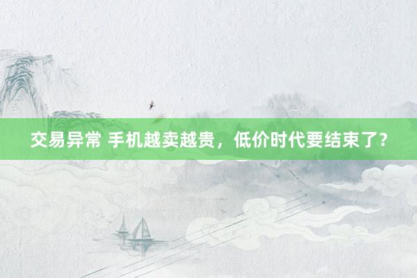交易异常 手机越卖越贵，低价时代要结束了？