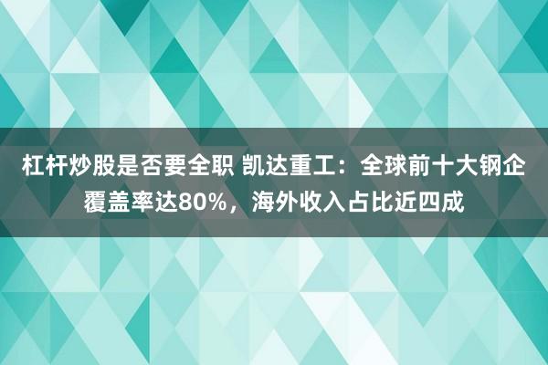 杠杆炒股是否要全职 凯达重工：全球前十大钢企覆盖率达80%，海外收入占比近四成