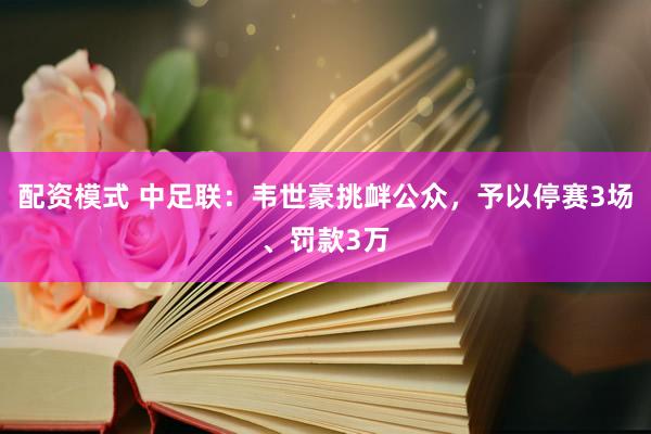 配资模式 中足联：韦世豪挑衅公众，予以停赛3场、罚款3万