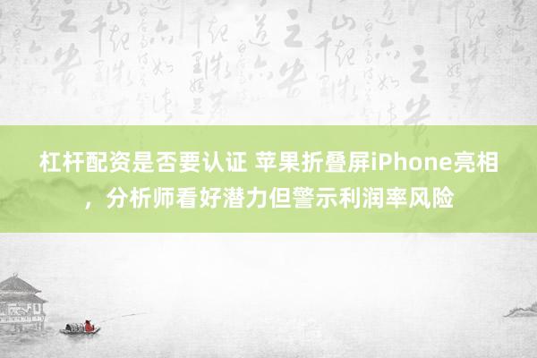 杠杆配资是否要认证 苹果折叠屏iPhone亮相，分析师看好潜力但警示利润率风险