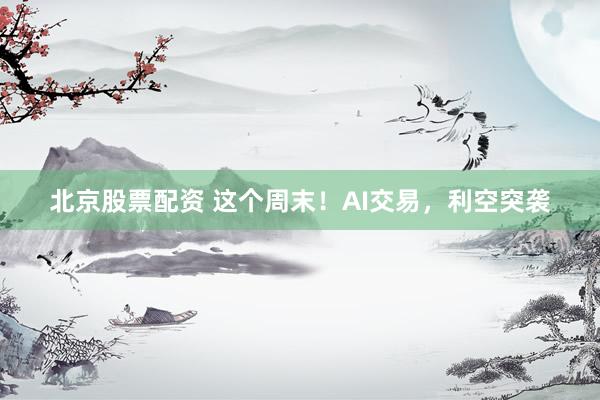 北京股票配资 这个周末！AI交易，利空突袭